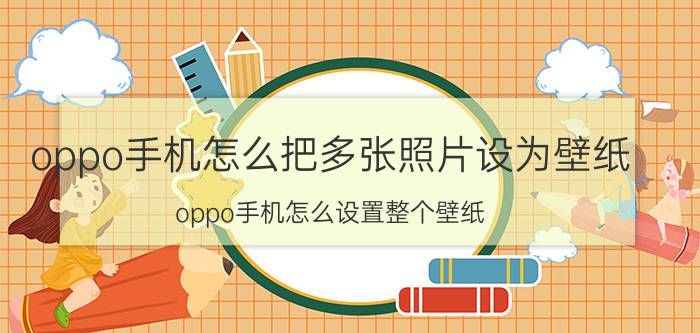 oppo手机怎么把多张照片设为壁纸 oppo手机怎么设置整个壁纸？